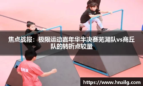 焦点战报：极限运动嘉年华半决赛芜湖队vs商丘队的转折点较量
