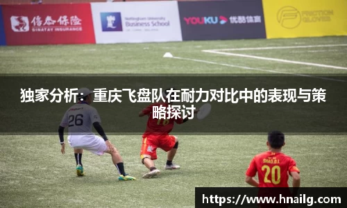 独家分析：重庆飞盘队在耐力对比中的表现与策略探讨