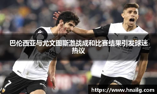 巴伦西亚与尤文图斯激战成和比赛结果引发球迷热议