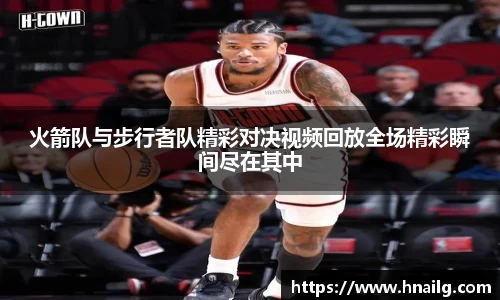 火箭队与步行者队精彩对决视频回放全场精彩瞬间尽在其中